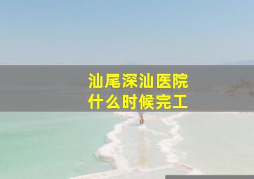 汕尾深汕医院什么时候完工