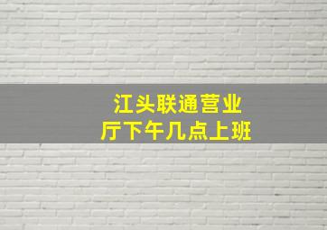 江头联通营业厅下午几点上班