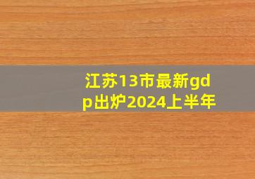 江苏13市最新gdp出炉2024上半年