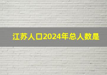 江苏人口2024年总人数是