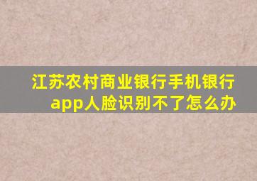 江苏农村商业银行手机银行app人脸识别不了怎么办