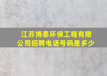 江苏博泰环保工程有限公司招聘电话号码是多少