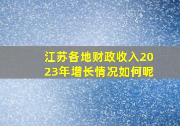 江苏各地财政收入2023年增长情况如何呢