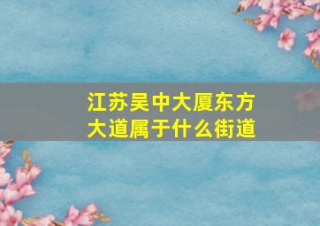 江苏吴中大厦东方大道属于什么街道