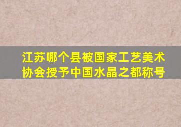 江苏哪个县被国家工艺美术协会授予中国水晶之都称号