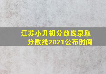 江苏小升初分数线录取分数线2021公布时间