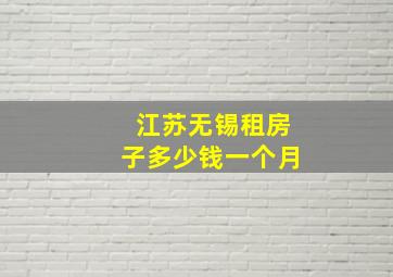 江苏无锡租房子多少钱一个月