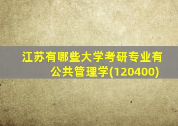 江苏有哪些大学考研专业有公共管理学(120400)