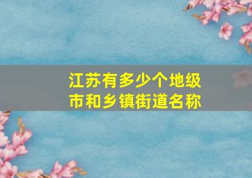 江苏有多少个地级市和乡镇街道名称