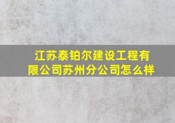 江苏泰铂尔建设工程有限公司苏州分公司怎么样