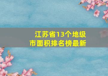 江苏省13个地级市面积排名榜最新