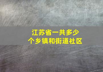 江苏省一共多少个乡镇和街道社区