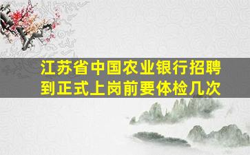 江苏省中国农业银行招聘到正式上岗前要体检几次