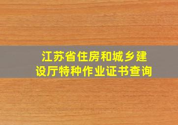 江苏省住房和城乡建设厅特种作业证书查询