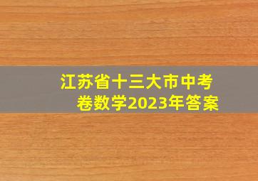 江苏省十三大市中考卷数学2023年答案