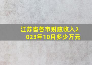 江苏省各市财政收入2023年10月多少万元