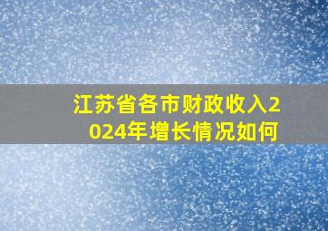 江苏省各市财政收入2024年增长情况如何