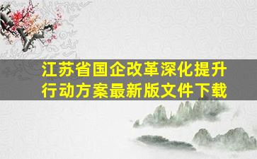 江苏省国企改革深化提升行动方案最新版文件下载