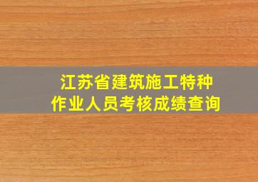 江苏省建筑施工特种作业人员考核成绩查询