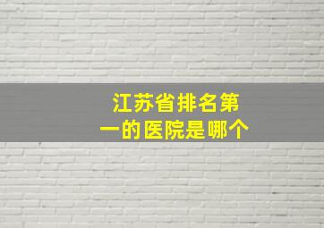 江苏省排名第一的医院是哪个