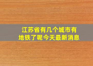 江苏省有几个城市有地铁了呢今天最新消息