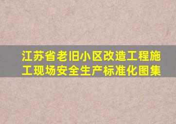 江苏省老旧小区改造工程施工现场安全生产标准化图集