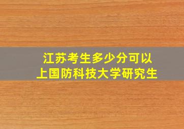 江苏考生多少分可以上国防科技大学研究生