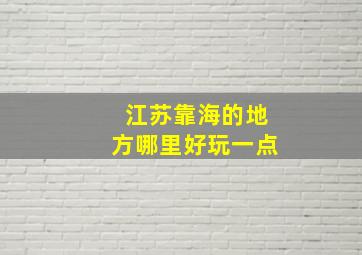 江苏靠海的地方哪里好玩一点