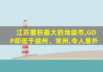 江苏面积最大的地级市,GDP却低于徐州、常州,令人意外