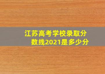 江苏高考学校录取分数线2021是多少分