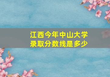 江西今年中山大学录取分数线是多少