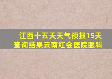 江西十五天天气预报15天查询结果云南红会医院眼科