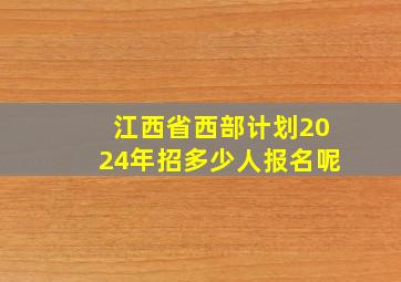 江西省西部计划2024年招多少人报名呢