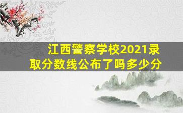 江西警察学校2021录取分数线公布了吗多少分