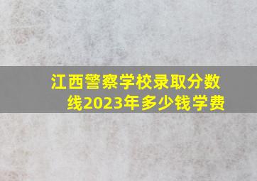 江西警察学校录取分数线2023年多少钱学费