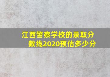 江西警察学校的录取分数线2020预估多少分