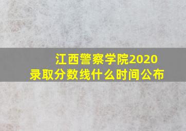 江西警察学院2020录取分数线什么时间公布