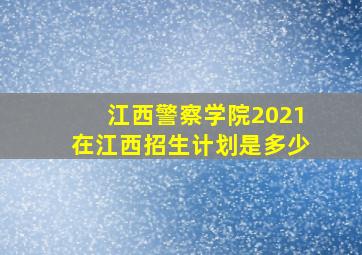 江西警察学院2021在江西招生计划是多少