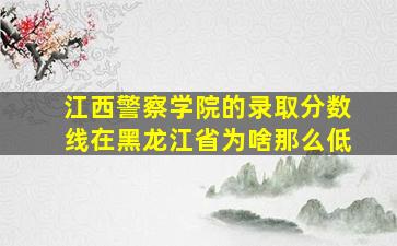 江西警察学院的录取分数线在黑龙江省为啥那么低