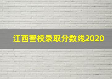 江西警校录取分数线2020