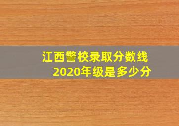 江西警校录取分数线2020年级是多少分