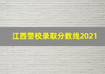 江西警校录取分数线2021