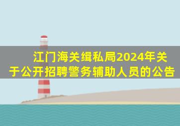 江门海关缉私局2024年关于公开招聘警务辅助人员的公告