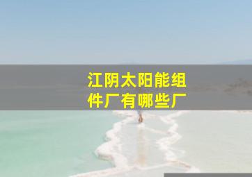 江阴太阳能组件厂有哪些厂