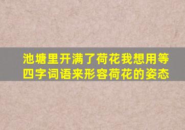 池塘里开满了荷花我想用等四字词语来形容荷花的姿态