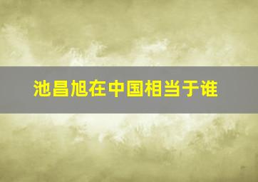 池昌旭在中国相当于谁