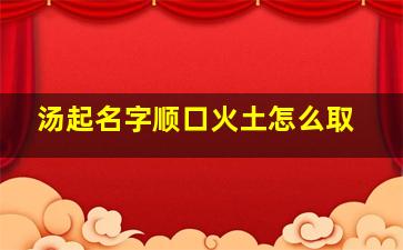 汤起名字顺口火土怎么取