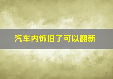 汽车内饰旧了可以翻新