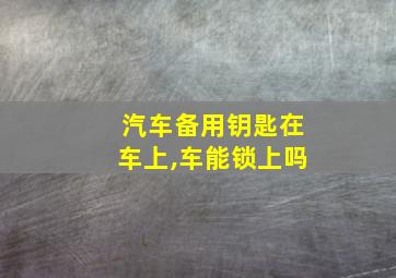 汽车备用钥匙在车上,车能锁上吗