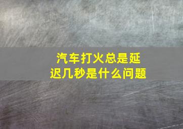 汽车打火总是延迟几秒是什么问题